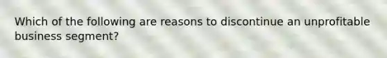 Which of the following are reasons to discontinue an unprofitable business segment?