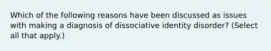 Which of the following reasons have been discussed as issues with making a diagnosis of dissociative identity disorder? (Select all that apply.)