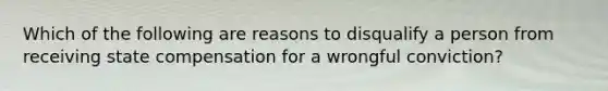 Which of the following are reasons to disqualify a person from receiving state compensation for a wrongful conviction?