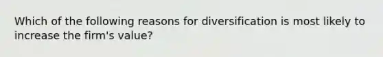 Which of the following reasons for diversification is most likely to increase the firm's value?