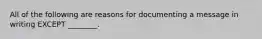 All of the following are reasons for documenting a message in writing EXCEPT ________.