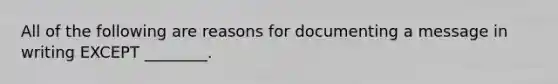 All of the following are reasons for documenting a message in writing EXCEPT ________.