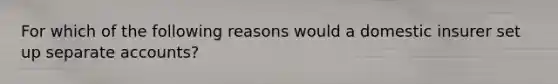 For which of the following reasons would a domestic insurer set up separate accounts?