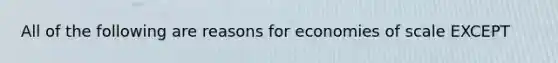 All of the following are reasons for economies of scale EXCEPT