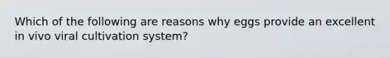 Which of the following are reasons why eggs provide an excellent in vivo viral cultivation system?