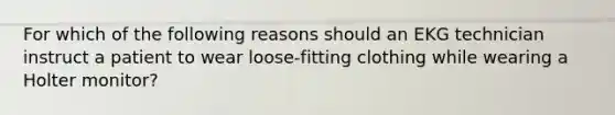 For which of the following reasons should an EKG technician instruct a patient to wear loose-fitting clothing while wearing a Holter monitor?