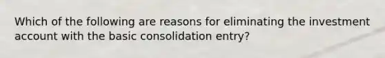 Which of the following are reasons for eliminating the investment account with the basic consolidation entry?