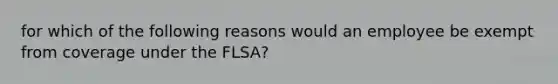 for which of the following reasons would an employee be exempt from coverage under the FLSA?