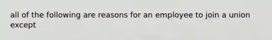 all of the following are reasons for an employee to join a union except