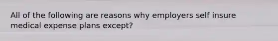 All of the following are reasons why employers self insure medical expense plans except?