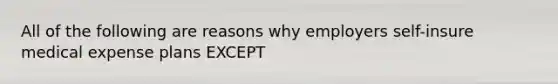 All of the following are reasons why employers self-insure medical expense plans EXCEPT