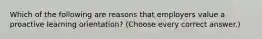 Which of the following are reasons that employers value a proactive learning orientation? (Choose every correct answer.)