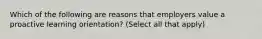 Which of the following are reasons that employers value a proactive learning orientation? (Select all that apply)