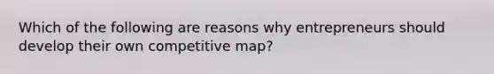 Which of the following are reasons why entrepreneurs should develop their own competitive map?