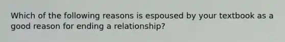 Which of the following reasons is espoused by your textbook as a good reason for ending a relationship?