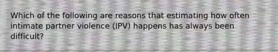 Which of the following are reasons that estimating how often intimate partner violence (IPV) happens has always been difficult?