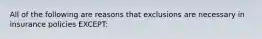 All of the following are reasons that exclusions are necessary in insurance policies EXCEPT: