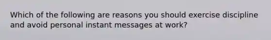 Which of the following are reasons you should exercise discipline and avoid personal instant messages at work?