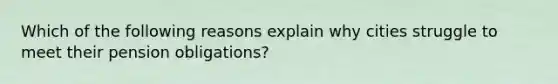 Which of the following reasons explain why cities struggle to meet their pension obligations?