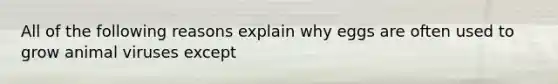 All of the following reasons explain why eggs are often used to grow animal viruses except