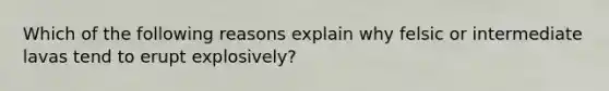 Which of the following reasons explain why felsic or intermediate lavas tend to erupt explosively?