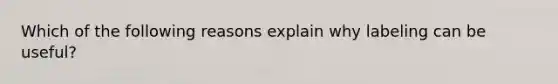 Which of the following reasons explain why labeling can be useful?