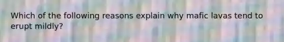 Which of the following reasons explain why mafic lavas tend to erupt mildly?