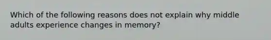 Which of the following reasons does not explain why middle adults experience changes in memory?