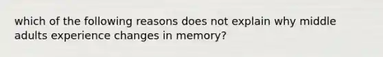 which of the following reasons does not explain why middle adults experience changes in memory?