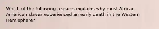 Which of the following reasons explains why most African American slaves experienced an early death in the Western Hemisphere?