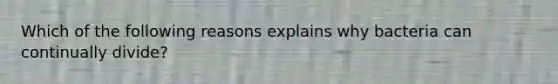 Which of the following reasons explains why bacteria can continually divide?