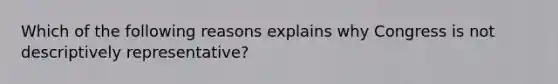 Which of the following reasons explains why Congress is not descriptively representative?