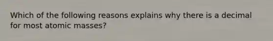 Which of the following reasons explains why there is a decimal for most atomic masses?