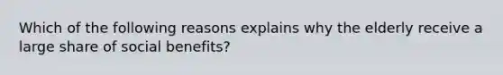 Which of the following reasons explains why the elderly receive a large share of social benefits?