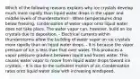 Which of the following reasons explains why ice crystals develop much more rapidly than liquid water drops in the upper and middle levels of thunderstorms? - When temperatures drop below freezing, condensation of water vapor onto liquid water does not take place. The water vapor can, however, build on ice crystals due to deposition. - Electrical currents within thunderstorms allow the building of water vapor on ice crystals more rapidly than on liquid water drops. - It is because the vapor pressure of ice is less than that over water. This produces a vapor pressure gradient between liquid and frozen water. This causes water vapor to move from liquid water drops toward ice crystals. - It is due to the turbulent motion of air. Condensation rates onto liquid water slow with increasing windspeed.