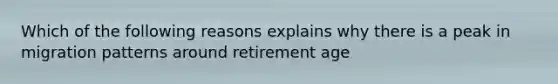 Which of the following reasons explains why there is a peak in migration patterns around retirement age