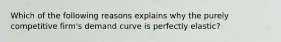 Which of the following reasons explains why the purely competitive firm's demand curve is perfectly elastic?