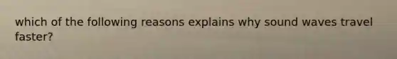 which of the following reasons explains why sound waves travel faster?