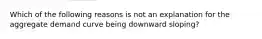 Which of the following reasons is not an explanation for the aggregate demand curve being downward sloping?