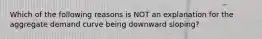 Which of the following reasons is NOT an explanation for the aggregate demand curve being downward sloping?