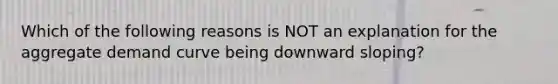 Which of the following reasons is NOT an explanation for the <a href='https://www.questionai.com/knowledge/kSskzAHMj5-aggregate-demand-curve' class='anchor-knowledge'>aggregate demand curve</a> being downward sloping?