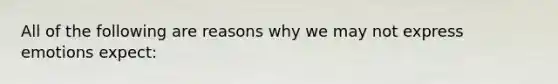 All of the following are reasons why we may not express emotions expect: