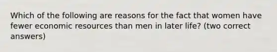 Which of the following are reasons for the fact that women have fewer economic resources than men in later life? (two correct answers)