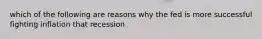 which of the following are reasons why the fed is more successful fighting inflation that recession