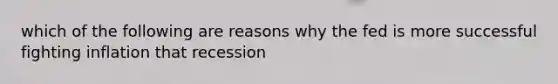 which of the following are reasons why the fed is more successful fighting inflation that recession