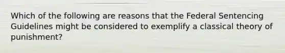 Which of the following are reasons that the Federal Sentencing Guidelines might be considered to exemplify a classical theory of punishment?