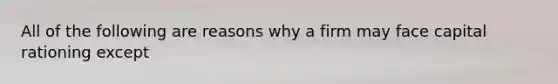 All of the following are reasons why a firm may face capital rationing except