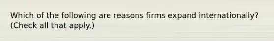 Which of the following are reasons firms expand internationally? (Check all that apply.)