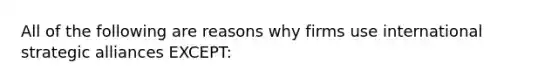 All of the following are reasons why firms use international strategic alliances EXCEPT: