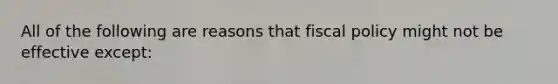 All of the following are reasons that fiscal policy might not be effective except: